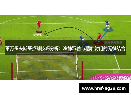 莱万多夫斯基点球技巧分析:冷静沉着与精准射门的无缝结合 莱万多夫斯基点球技巧分析:冷静沉着与精准射门的无缝结合