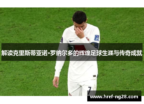 解读克里斯蒂亚诺·罗纳尔多的辉煌足球生涯与传奇成就 解读克里斯蒂亚诺·罗纳尔多的辉煌足球生涯与传奇成就