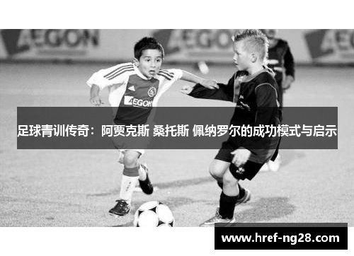 足球青训传奇:阿贾克斯 桑托斯 佩纳罗尔的成功模式与启示 足球青训传奇:阿贾克斯 桑托斯 佩纳罗尔的成功模式与启示