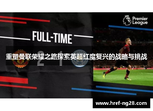 重塑曼联荣耀之路探索英超红魔复兴的战略与挑战 重塑曼联荣耀之路探索英超红魔复兴的战略与挑战