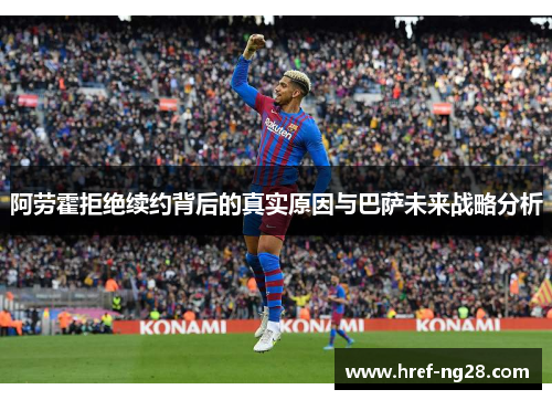 阿劳霍拒绝续约背后的真实原因与巴萨未来战略分析 阿劳霍拒绝续约背后的真实原因与巴萨未来战略分析