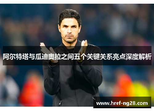 阿尔特塔与瓜迪奥拉之间五个关键关系亮点深度解析