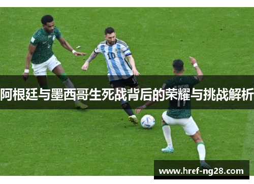 阿根廷与墨西哥生死战背后的荣耀与挑战解析