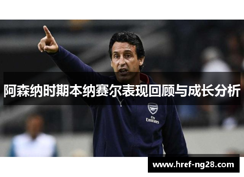 阿森纳时期本纳赛尔表现回顾与成长分析