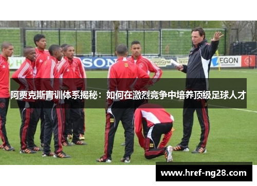 阿贾克斯青训体系揭秘:如何在激烈竞争中培养顶级足球人才 阿贾克斯青训体系揭秘:如何在激烈竞争中培养顶级足球人才