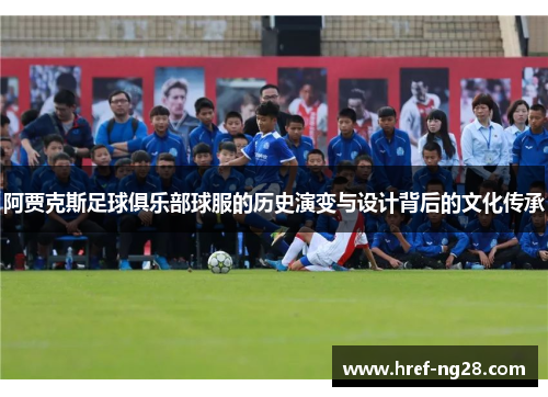 阿贾克斯足球俱乐部球服的历史演变与设计背后的文化传承 阿贾克斯足球俱乐部球服的历史演变与设计背后的文化传承