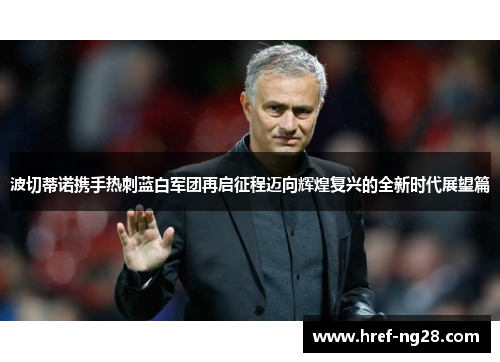 波切蒂诺携手热刺蓝白军团再启征程迈向辉煌复兴的全新时代展望篇 波切蒂诺携手热刺蓝白军团再启征程迈向辉煌复兴的全新时代展望篇