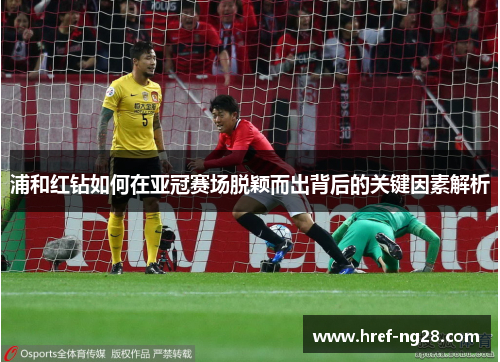 浦和红钻如何在亚冠赛场脱颖而出背后的关键因素解析 浦和红钻如何在亚冠赛场脱颖而出背后的关键因素解析