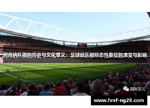 阿森纳队徽的历史与文化意义:足球俱乐部标志性象征的演变与影响 阿森纳队徽的历史与文化意义:足球俱乐部标志性象征的演变与影响