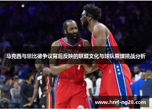 马克西与恩比德争议背后反映的联盟文化与球队管理挑战分析