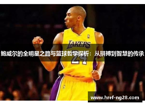 鲍威尔的全明星之路与篮球哲学探析:从拼搏到智慧的传承 鲍威尔的全明星之路与篮球哲学探析:从拼搏到智慧的传承