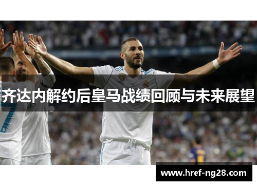 齐达内解约后皇马战绩回顾与未来展望 齐达内解约后皇马战绩回顾与未来展望