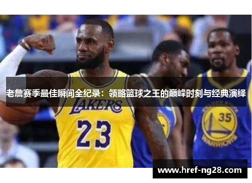 老詹赛季最佳瞬间全纪录:领略篮球之王的巅峰时刻与经典演绎 老詹赛季最佳瞬间全纪录:领略篮球之王的巅峰时刻与经典演绎