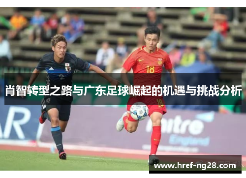 肖智转型之路与广东足球崛起的机遇与挑战分析