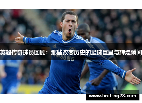 英超传奇球员回顾：那些改变历史的足球巨星与辉煌瞬间