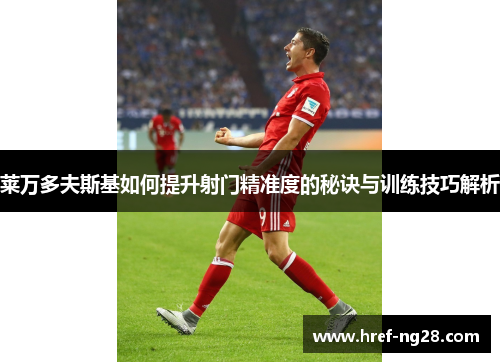 莱万多夫斯基如何提升射门精准度的秘诀与训练技巧解析