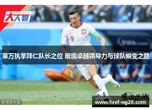 莱万执掌拜仁队长之位 展现卓越领导力与球队蜕变之路 莱万执掌拜仁队长之位 展现卓越领导力与球队蜕变之路