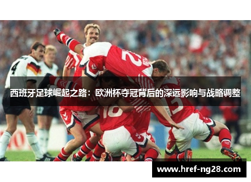 西班牙足球崛起之路:欧洲杯夺冠背后的深远影响与战略调整 西班牙足球崛起之路:欧洲杯夺冠背后的深远影响与战略调整