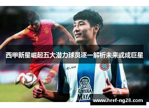 西甲新星崛起五大潜力球员逐一解析未来或成巨星 西甲新星崛起五大潜力球员逐一解析未来或成巨星