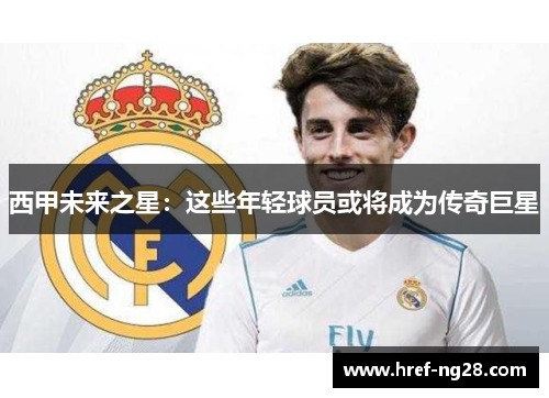 西甲未来之星:这些年轻球员或将成为传奇巨星 西甲未来之星:这些年轻球员或将成为传奇巨星