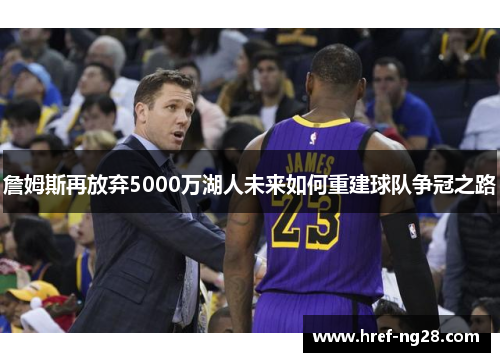 詹姆斯再放弃5000万湖人未来如何重建球队争冠之路 詹姆斯再放弃5000万湖人未来如何重建球队争冠之路