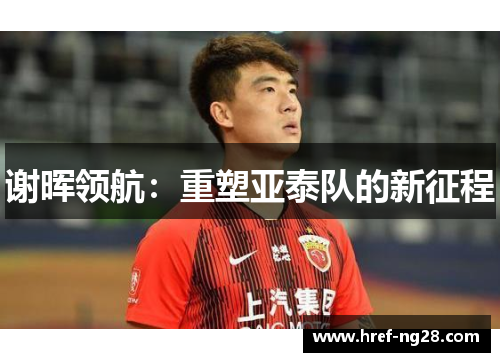谢晖领航:重塑亚泰队的新征程 谢晖领航:重塑亚泰队的新征程