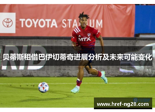 贝蒂斯租借巴伊切蒂奇进展分析及未来可能变化 贝蒂斯租借巴伊切蒂奇进展分析及未来可能变化