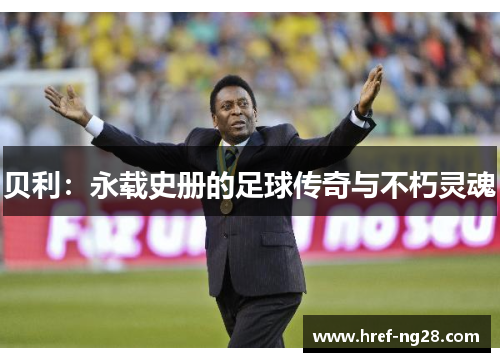贝利：永载史册的足球传奇与不朽灵魂