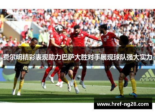 费尔明精彩表现助力巴萨大胜对手展现球队强大实力 费尔明精彩表现助力巴萨大胜对手展现球队强大实力