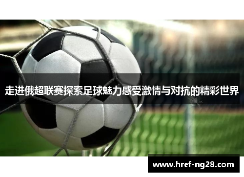 走进俄超联赛探索足球魅力感受激情与对抗的精彩世界 走进俄超联赛探索足球魅力感受激情与对抗的精彩世界