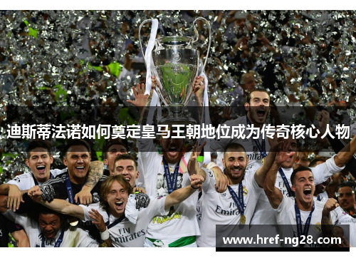 迪斯蒂法诺如何奠定皇马王朝地位成为传奇核心人物 迪斯蒂法诺如何奠定皇马王朝地位成为传奇核心人物