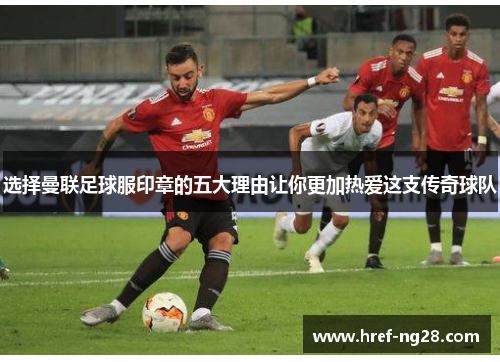 选择曼联足球服印章的五大理由让你更加热爱这支传奇球队 选择曼联足球服印章的五大理由让你更加热爱这支传奇球队