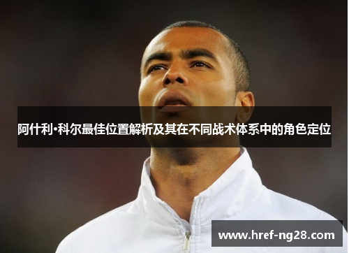 阿什利·科尔最佳位置解析及其在不同战术体系中的角色定位 阿什利·科尔最佳位置解析及其在不同战术体系中的角色定位