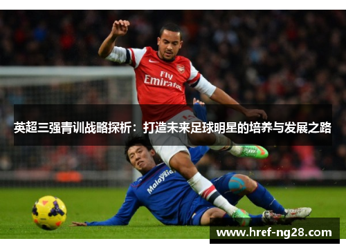 英超三强青训战略探析:打造未来足球明星的培养与发展之路 英超三强青训战略探析:打造未来足球明星的培养与发展之路