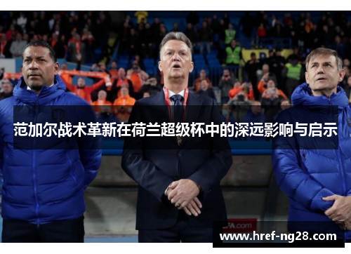 范加尔战术革新在荷兰超级杯中的深远影响与启示