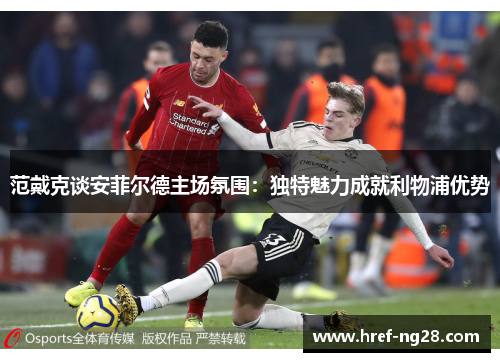 范戴克谈安菲尔德主场氛围:独特魅力成就利物浦优势 范戴克谈安菲尔德主场氛围:独特魅力成就利物浦优势