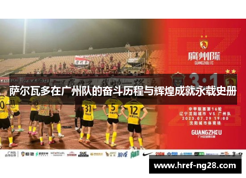 萨尔瓦多在广州队的奋斗历程与辉煌成就永载史册 萨尔瓦多在广州队的奋斗历程与辉煌成就永载史册