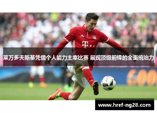 莱万多夫斯基凭借个人能力主宰比赛 展现顶级前锋的全面统治力