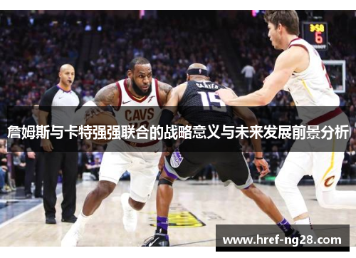 詹姆斯与卡特强强联合的战略意义与未来发展前景分析 詹姆斯与卡特强强联合的战略意义与未来发展前景分析