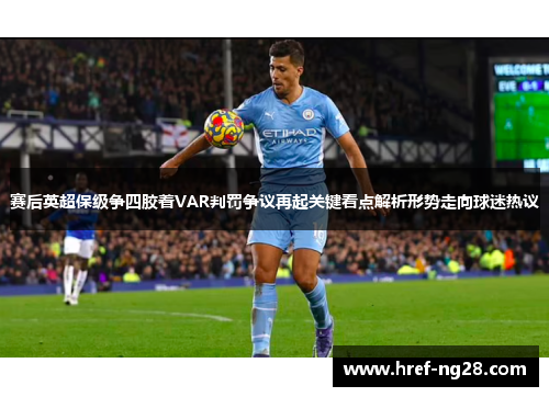 赛后英超保级争四胶着VAR判罚争议再起关键看点解析形势走向球迷热议 赛后英超保级争四胶着VAR判罚争议再起关键看点解析形势走向球迷热议