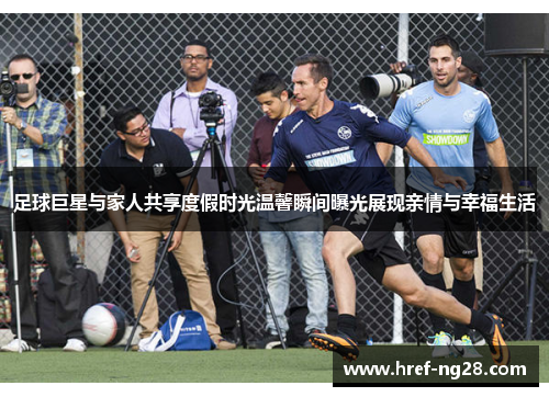 足球巨星与家人共享度假时光温馨瞬间曝光展现亲情与幸福生活 足球巨星与家人共享度假时光温馨瞬间曝光展现亲情与幸福生活