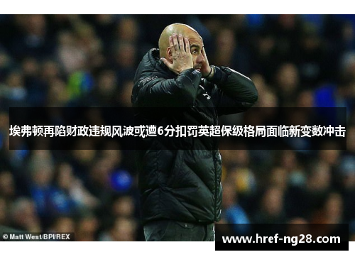 埃弗顿再陷财政违规风波或遭6分扣罚英超保级格局面临新变数冲击