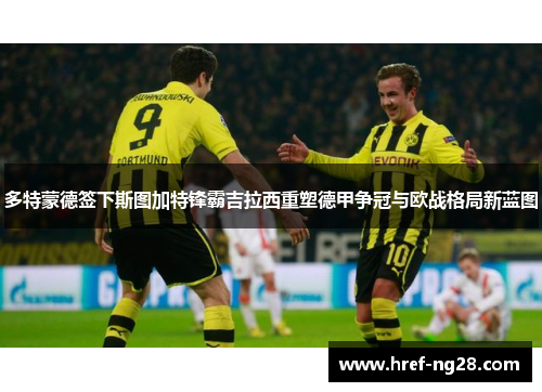 多特蒙德签下斯图加特锋霸吉拉西重塑德甲争冠与欧战格局新蓝图 多特蒙德签下斯图加特锋霸吉拉西重塑德甲争冠与欧战格局新蓝图