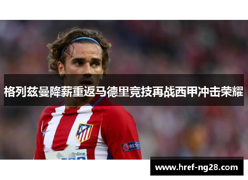 格列兹曼降薪重返马德里竞技再战西甲冲击荣耀