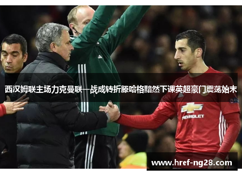 西汉姆联主场力克曼联一战成转折滕哈格黯然下课英超豪门震荡始末 西汉姆联主场力克曼联一战成转折滕哈格黯然下课英超豪门震荡始末