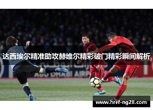 达西埃尔精准助攻赫维尔精彩破门精彩瞬间解析 达西埃尔精准助攻赫维尔精彩破门精彩瞬间解析