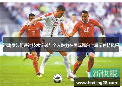 运动员如何通过技术突破与个人魅力在国际舞台上展示独特风采 运动员如何通过技术突破与个人魅力在国际舞台上展示独特风采