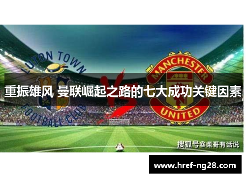 重振雄风 曼联崛起之路的七大成功关键因素 重振雄风 曼联崛起之路的七大成功关键因素