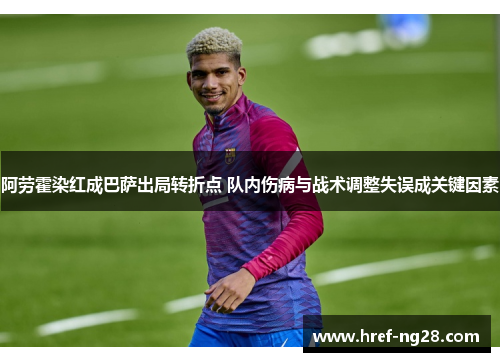 阿劳霍染红成巴萨出局转折点 队内伤病与战术调整失误成关键因素 阿劳霍染红成巴萨出局转折点 队内伤病与战术调整失误成关键因素
