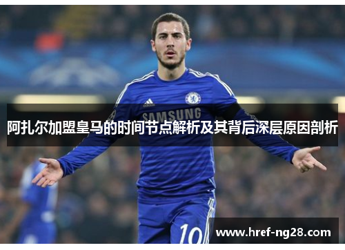 阿扎尔加盟皇马的时间节点解析及其背后深层原因剖析 阿扎尔加盟皇马的时间节点解析及其背后深层原因剖析